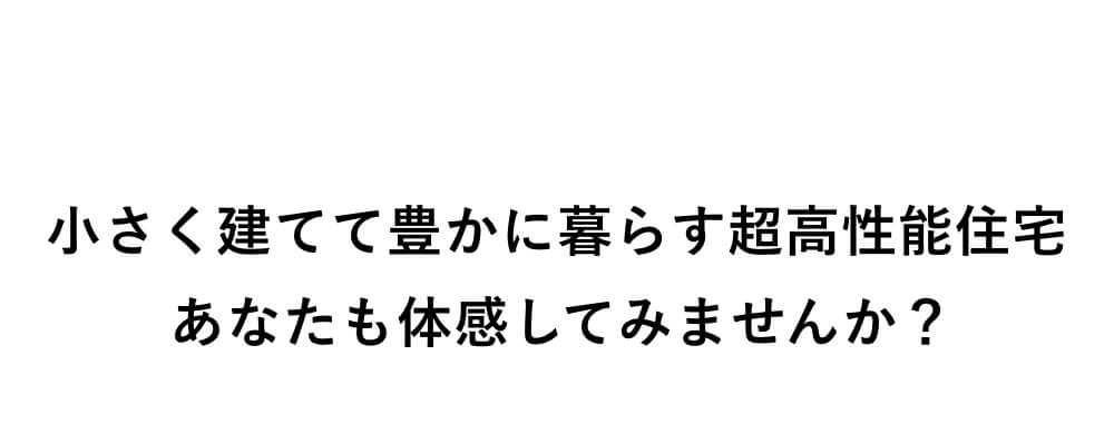 小さく建てて豊かに暮らす超高性能住宅あなたも体感してみませんか？