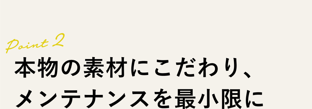 Point2｜本物の素材にこだわり、メンテナンスを最小限に